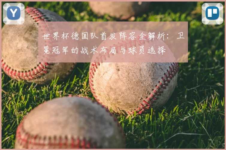 世界杯德国队首发阵容全解析:卫冕冠军的战术布局与球员选择