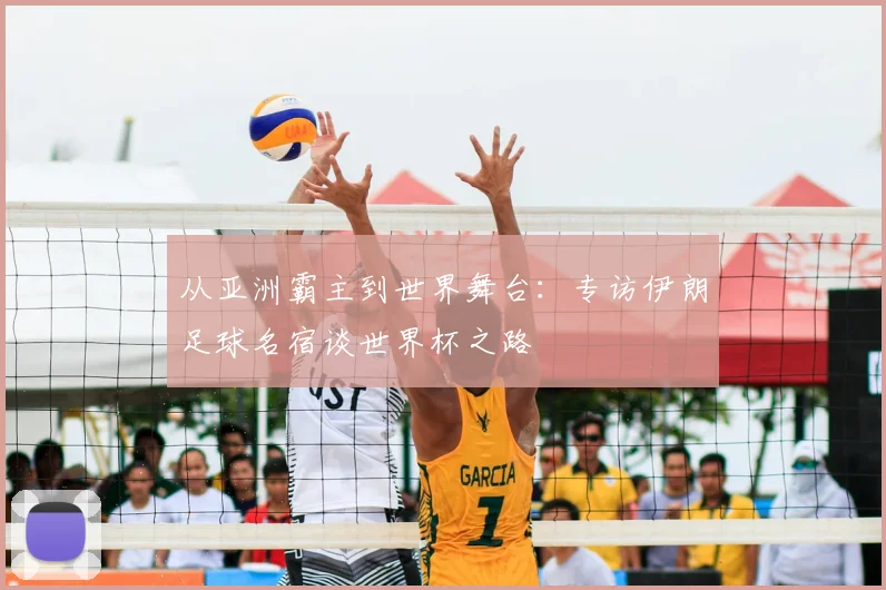 从亚洲霸主到世界舞台：专访伊朗足球名宿谈世界杯之路
