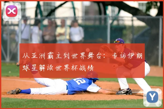 从亚洲霸主到世界舞台：专访伊朗球星解读世界杯战绩