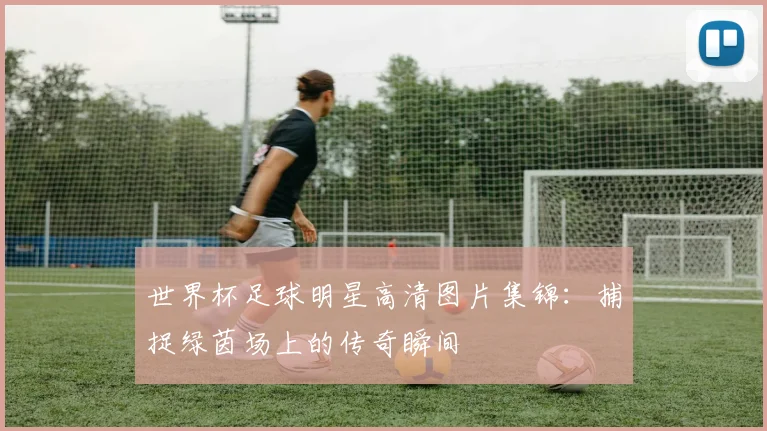 世界杯足球明星高清图片集锦：捕捉绿茵场上的传奇瞬间