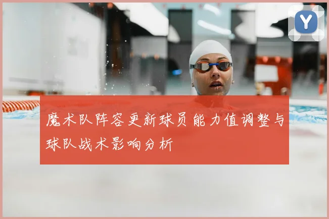 魔术队阵容更新球员能力值调整与球队战术影响分析